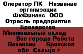 Оператор ПК › Название организации ­ ФкФинанс, ООО › Отрасль предприятия ­ Брокерство › Минимальный оклад ­ 20 000 - Все города Работа » Вакансии   . Брянская обл.,Сельцо г.